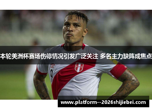 本轮美洲杯赛场伤停情况引发广泛关注 多名主力缺阵成焦点 本轮美洲杯赛场伤停情况引发广泛关注 多名主力缺阵成焦点