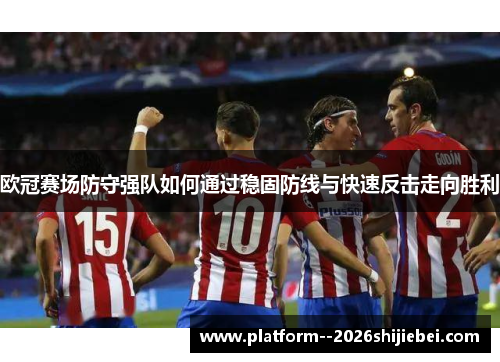 欧冠赛场防守强队如何通过稳固防线与快速反击走向胜利