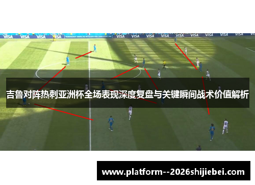 吉鲁对阵热刺亚洲杯全场表现深度复盘与关键瞬间战术价值解析 吉鲁对阵热刺亚洲杯全场表现深度复盘与关键瞬间战术价值解析