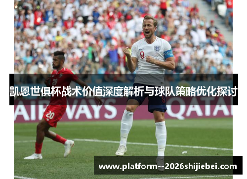 凯恩世俱杯战术价值深度解析与球队策略优化探讨 凯恩世俱杯战术价值深度解析与球队策略优化探讨