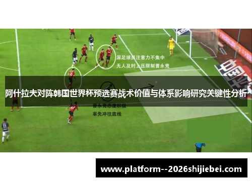 阿什拉夫对阵韩国世界杯预选赛战术价值与体系影响研究关键性分析 阿什拉夫对阵韩国世界杯预选赛战术价值与体系影响研究关键性分析