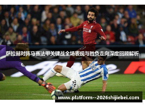 萨拉赫对阵马赛法甲关键战全场表现与胜负走向深度回顾解析 萨拉赫对阵马赛法甲关键战全场表现与胜负走向深度回顾解析