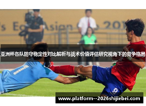 亚洲杯各队防守稳定性对比解析与战术价值评估研究视角下的竞争格局 亚洲杯各队防守稳定性对比解析与战术价值评估研究视角下的竞争格局