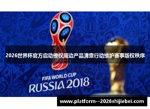 2026世界杯官方启动侵权周边产品清查行动维护赛事版权秩序 2026世界杯官方启动侵权周边产品清查行动维护赛事版权秩序