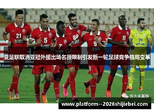 亚足联取消亚冠外援出场名额限制引发新一轮足球竞争格局变革 亚足联取消亚冠外援出场名额限制引发新一轮足球竞争格局变革