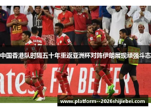 中国香港队时隔五十年重返亚洲杯对阵伊朗展现顽强斗志 中国香港队时隔五十年重返亚洲杯对阵伊朗展现顽强斗志