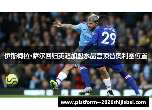 伊斯梅拉·萨尔回归英超加盟水晶宫顶替奥利塞位置 伊斯梅拉·萨尔回归英超加盟水晶宫顶替奥利塞位置