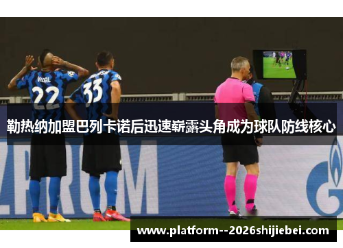 勒热纳加盟巴列卡诺后迅速崭露头角成为球队防线核心 勒热纳加盟巴列卡诺后迅速崭露头角成为球队防线核心