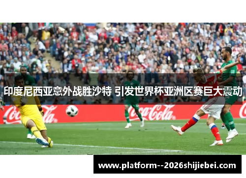 印度尼西亚意外战胜沙特 引发世界杯亚洲区赛巨大震动 印度尼西亚意外战胜沙特 引发世界杯亚洲区赛巨大震动