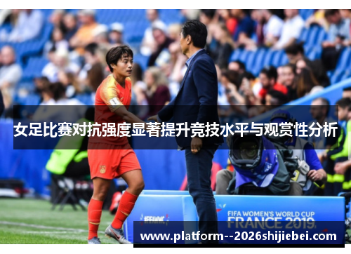 女足比赛对抗强度显著提升竞技水平与观赏性分析 女足比赛对抗强度显著提升竞技水平与观赏性分析