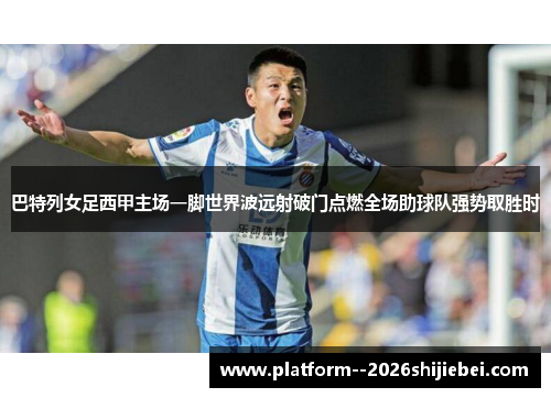 巴特列女足西甲主场一脚世界波远射破门点燃全场助球队强势取胜时 巴特列女足西甲主场一脚世界波远射破门点燃全场助球队强势取胜时