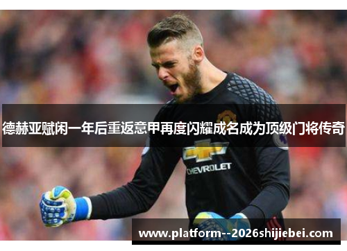 德赫亚赋闲一年后重返意甲再度闪耀成名成为顶级门将传奇 德赫亚赋闲一年后重返意甲再度闪耀成名成为顶级门将传奇