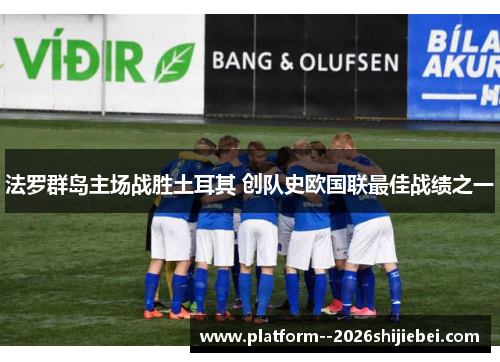 法罗群岛主场战胜土耳其 创队史欧国联最佳战绩之一 法罗群岛主场战胜土耳其 创队史欧国联最佳战绩之一