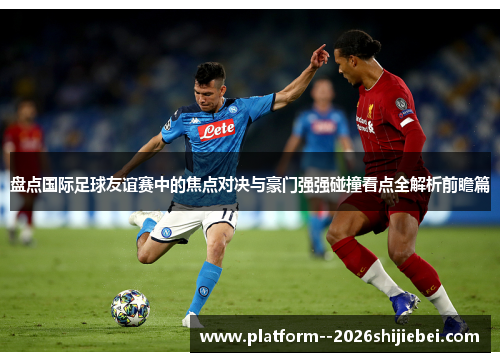盘点国际足球友谊赛中的焦点对决与豪门强强碰撞看点全解析前瞻篇 盘点国际足球友谊赛中的焦点对决与豪门强强碰撞看点全解析前瞻篇