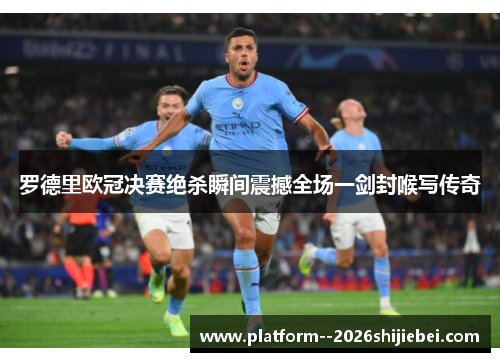 罗德里欧冠决赛绝杀瞬间震撼全场一剑封喉写传奇