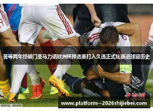 苦等两年终破门圣马力诺欧洲杯预选赛打入久违正式比赛进球迎历史 苦等两年终破门圣马力诺欧洲杯预选赛打入久违正式比赛进球迎历史