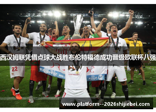 西汉姆联凭借点球大战胜布伦特福德成功晋级欧联杯八强 西汉姆联凭借点球大战胜布伦特福德成功晋级欧联杯八强