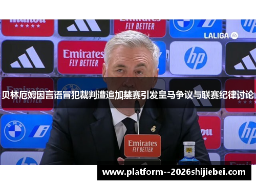 贝林厄姆因言语冒犯裁判遭追加禁赛引发皇马争议与联赛纪律讨论