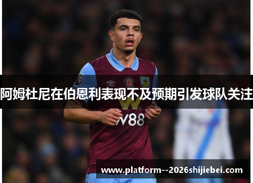 阿姆杜尼在伯恩利表现不及预期引发球队关注 阿姆杜尼在伯恩利表现不及预期引发球队关注