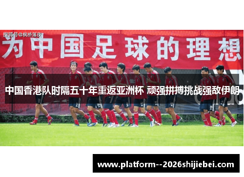 中国香港队时隔五十年重返亚洲杯 顽强拼搏挑战强敌伊朗