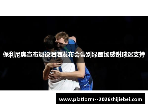 保利尼奥宣布退役泪洒发布会告别绿茵场感谢球迷支持 保利尼奥宣布退役泪洒发布会告别绿茵场感谢球迷支持