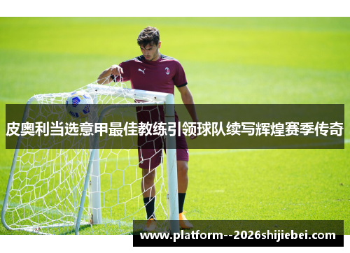 皮奥利当选意甲最佳教练引领球队续写辉煌赛季传奇