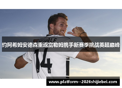 约阿希姆安德森重返富勒姆携手新赛季挑战英超巅峰 约阿希姆安德森重返富勒姆携手新赛季挑战英超巅峰