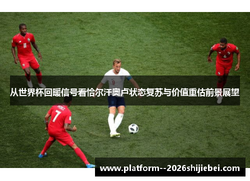 从世界杯回暖信号看恰尔汗奥卢状态复苏与价值重估前景展望