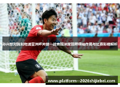孙兴慜对阵利物浦亚洲杯关键一战表现深度回顾领袖作用与比赛影响解析
