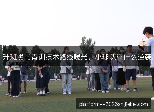升班黑马青训技术路线曝光，小球队靠什么逆袭